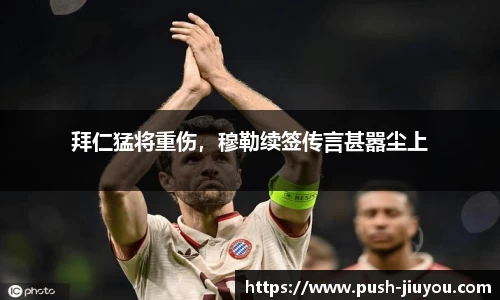 拜仁猛将重伤，穆勒续签传言甚嚣尘上